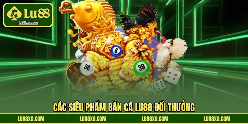 Các siêu phẩm bắn cá LU88 đổi thưởng