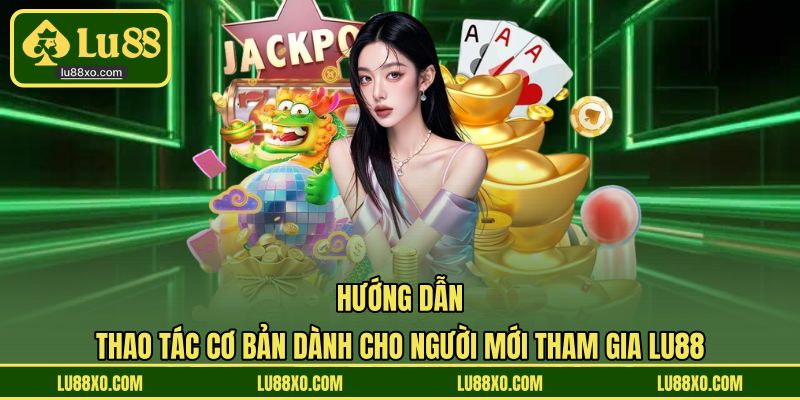 Hướng dẫn từng bước đăng ký, nạp tiền cơ bản trong LU88