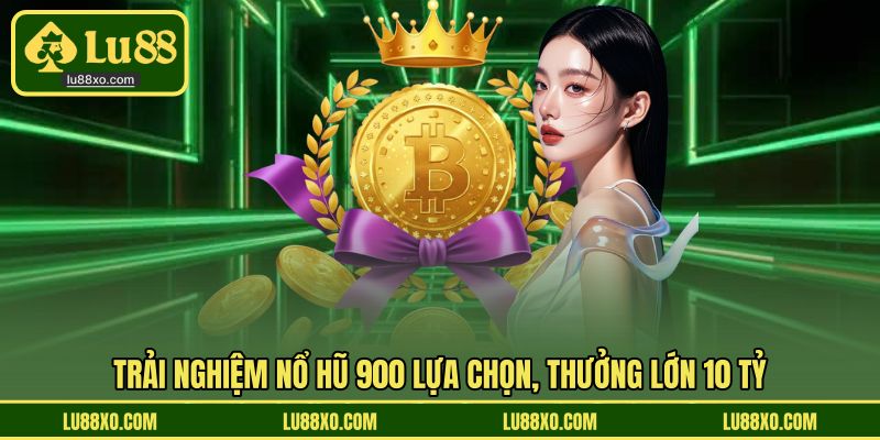 Trải nghiệm Nổ Hũ 900 lựa chọn, thưởng lớn 10 tỷ